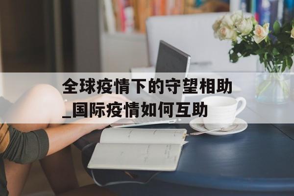 全球疫情下的守望相助_国际疫情如何互助